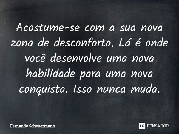 ⁠Acostume-se com a sua nova zona de desconforto. Lá é onde você desenvolve uma nova habilidade para uma nova conquista. Isso nunca muda.... Frase de Fernando Scheuermann.