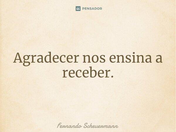 ⁠Agradecer nos ensina a receber.... Frase de Fernando Scheuermann.