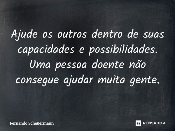 ⁠Ajude os outros dentro de suas capacidades e possibilidades. Uma pessoa doente não consegue ajudar muita gente.... Frase de Fernando Scheuermann.