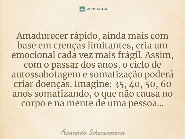 ⁠Amadurecer rápido, ainda mais com base em crenças limitantes, cria um emocional cada vez mais frágil. Assim, com o passar dos anos, o ciclo de autossabotagem e... Frase de Fernando Scheuermann.