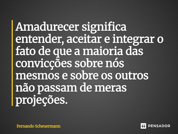 ⁠Amadurecer significa entender, aceitar e integrar o fato de que a maioria das convicções sobre nós mesmos e sobre os outros não passam de meras projeções.... Frase de Fernando Scheuermann.