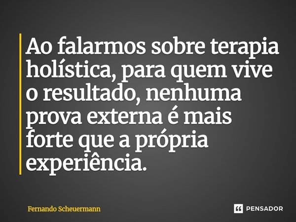 Ao falarmos sobre terapia holística, ⁠para quem vive o resultado, nenhuma prova externa é mais forte que a própria experiência.... Frase de Fernando Scheuermann.