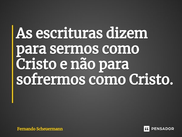 ⁠As escrituras dizem para sermos como Cristo e não para sofrermos como Cristo. ⁠... Frase de Fernando Scheuermann.