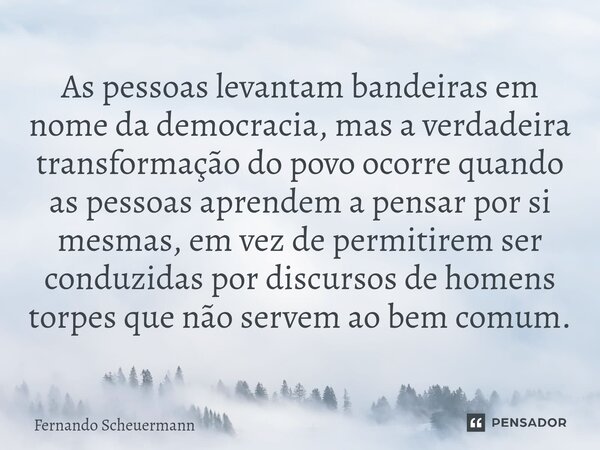 ⁠As pessoas levantam bandeiras em nome da democracia, mas a verdadeira transformação do povo ocorre quando as pessoas aprendem a pensar por si mesmas, em vez de... Frase de Fernando Scheuermann.