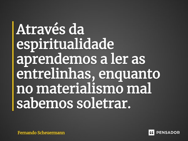 ⁠Através da espiritualidade aprendemos a ler as entrelinhas, enquanto no materialismo mal sabemos soletrar.... Frase de Fernando Scheuermann.