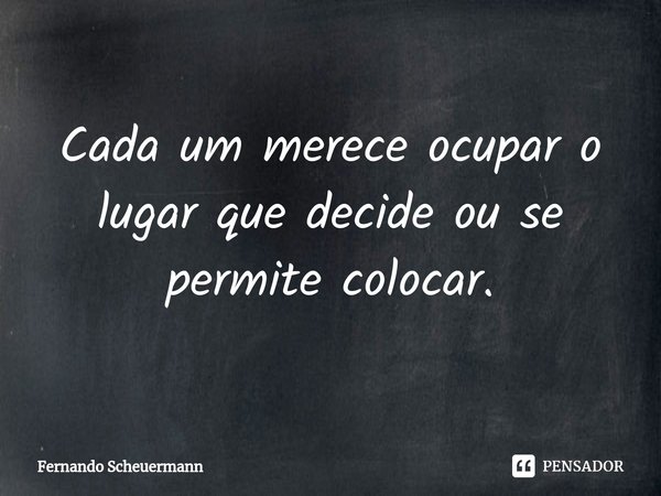 ⁠Cada um merece ocupar o lugar que decide ou se permite colocar.... Frase de Fernando Scheuermann.