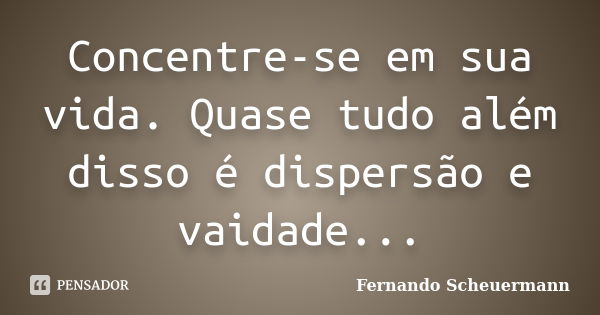 Concentre-se em sua vida. Quase tudo além disso é dispersão e vaidade...... Frase de Fernando Scheuermann.