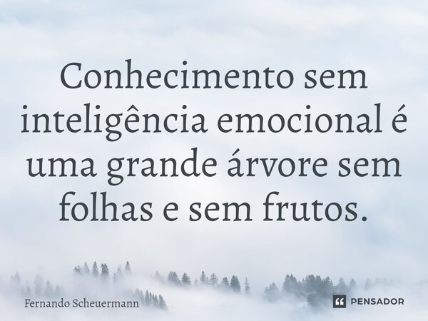 ⁠Conhecimento sem inteligência emocional é uma grande árvore sem folhas e sem frutos.... Frase de Fernando Scheuermann.