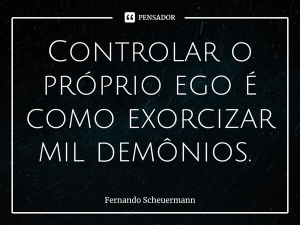Controlar o próprio ego é como exorcizar mil demônios. ⁠... Frase de Fernando Scheuermann.