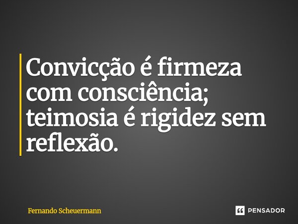 ⁠Convicção é firmeza com consciência; teimosia é rigidez sem reflexão.... Frase de Fernando Scheuermann.