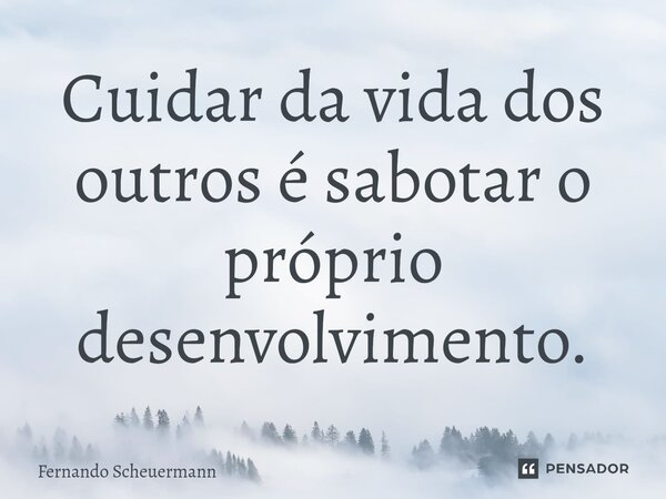 ⁠Cuidar da vida dos outros é sabotar o próprio desenvolvimento.... Frase de Fernando Scheuermann.