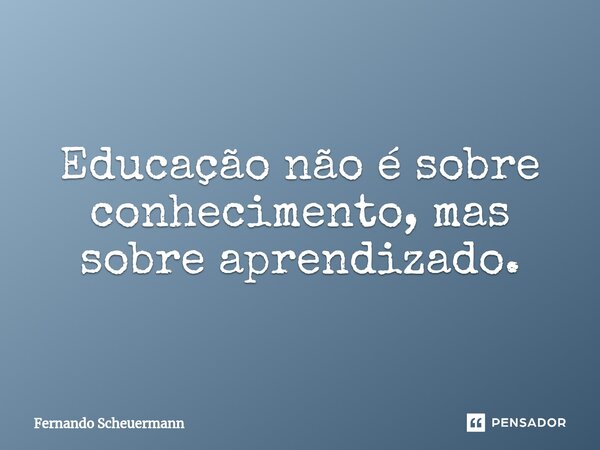 Educação não é sobre conhecimento, mas sobre aprendizado.⁠... Frase de Fernando Scheuermann.