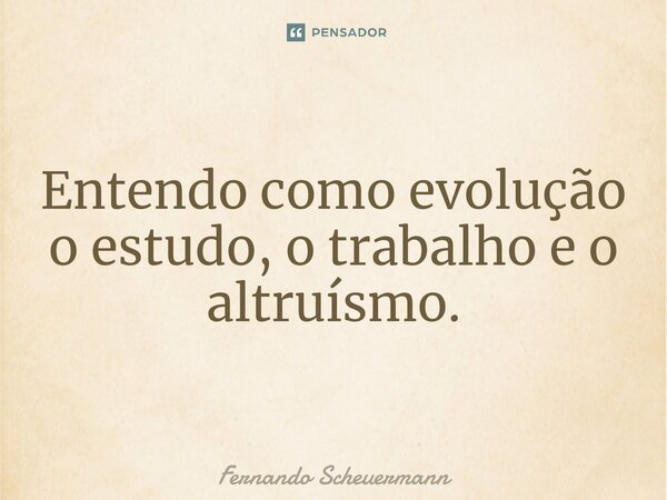 ⁠Entendo como evolução o estudo, o trabalho e o altruísmo.... Frase de Fernando Scheuermann.