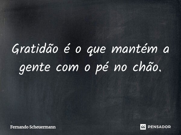 ⁠Gratidão é o que mantém a gente com o pé no chão.... Frase de Fernando Scheuermann.