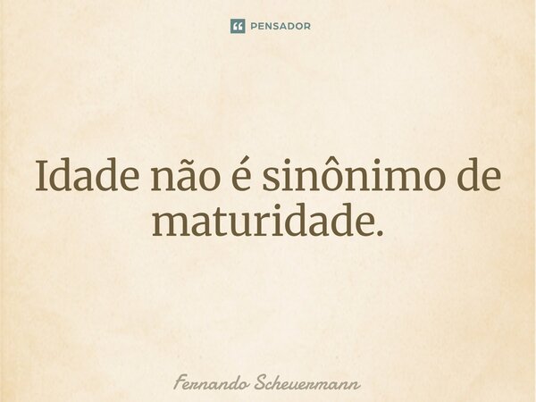 ⁠Idade não é sinônimo de maturidade.... Frase de Fernando Scheuermann.