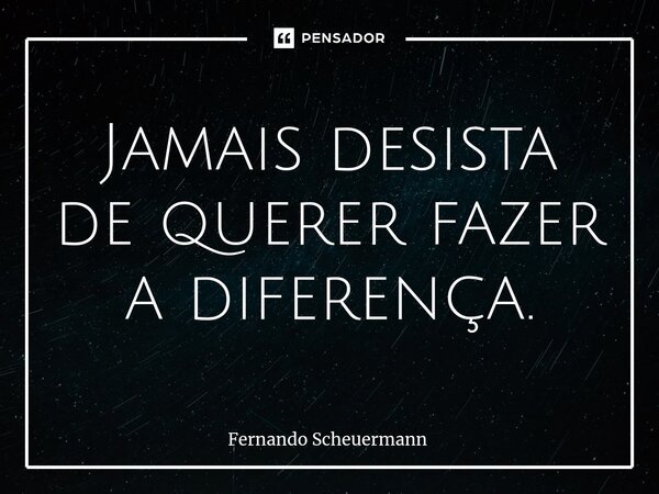 Jamais desista de querer fazer a diferença.⁠... Frase de Fernando Scheuermann.