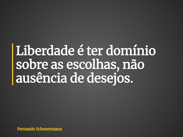 Liberdade é ter domínio sobre as escolhas, não ausência de desejos.... Frase de Fernando Scheuermann.
