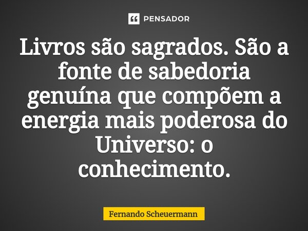 ⁠Livros são sagrados. São a fonte de sabedoria genuína que compõem a energia mais poderosa do Universo: o conhecimento.... Frase de Fernando Scheuermann.