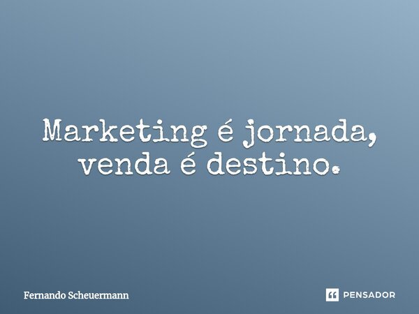 ⁠Marketing é jornada, venda é destino.... Frase de Fernando Scheuermann.