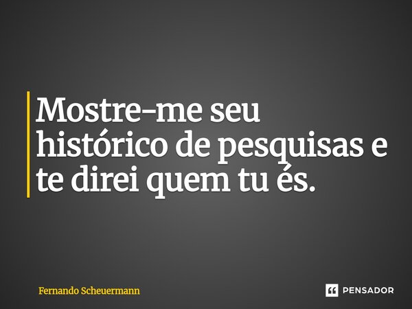 ⁠Mostre-me seu histórico de pesquisas e te direi quem tu és.... Frase de Fernando Scheuermann.