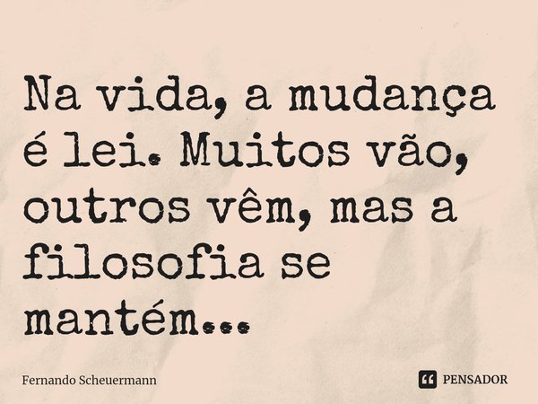 ⁠Na vida, a mudança é lei. Muitos vão, outros vêm, mas a filosofia se mantém...... Frase de Fernando Scheuermann.