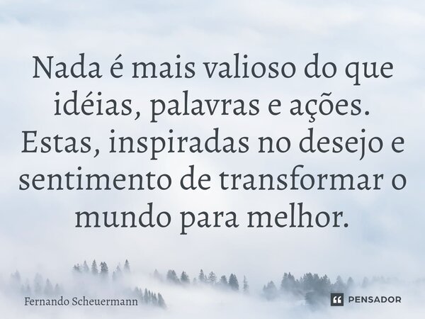 ⁠Nada é mais valioso do que idéias, palavras e ações. Estas, inspiradas no desejo e sentimento de transformar o mundo para melhor.... Frase de Fernando Scheuermann.