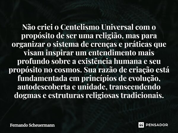 Não criei o Centelismo Universal com o propósito de ser uma religião, mas para organizar o sistema de crenças e práticas que visam inspirar um entendimento mais... Frase de Fernando Scheuermann.