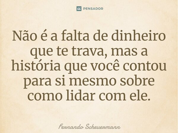 ⁠Não é a falta de dinheiro que te trava, mas a história que você contou para si mesmo sobre como lidar com ele.... Frase de Fernando Scheuermann.