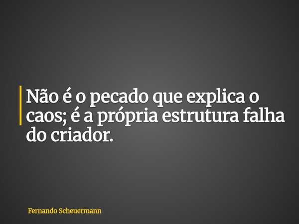 Não é o pecado que explica o caos; é a própria estrutura falha do criador.... Frase de Fernando Scheuermann.