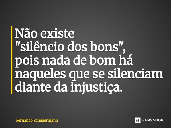 ⁠Não existe "silêncio dos bons", pois nada de bom há naqueles que se silenciam diante da injustiça.... Frase de Fernando Scheuermann.