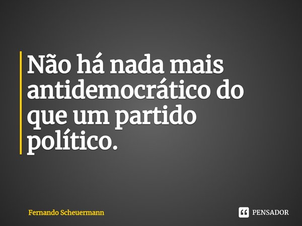 Não há nada mais antidemocrático do que um partido político. ⁠... Frase de Fernando Scheuermann.