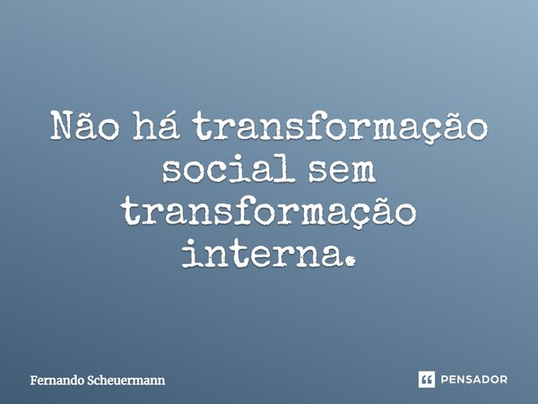 ⁠Não há transformação social sem transformação interna.... Frase de Fernando Scheuermann.