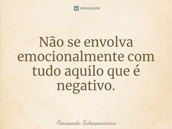 ⁠Não se envolva emocionalmente com tudo aquilo que é negativo.... Frase de Fernando Scheuermann.