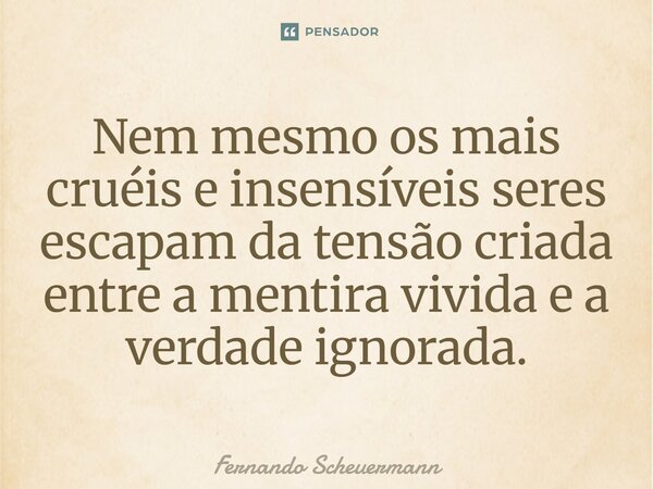 ⁠Nem mesmo os mais cruéis e insensíveis seres escapam da tensão criada entre a mentira vivida e a verdade ignorada.... Frase de Fernando Scheuermann.