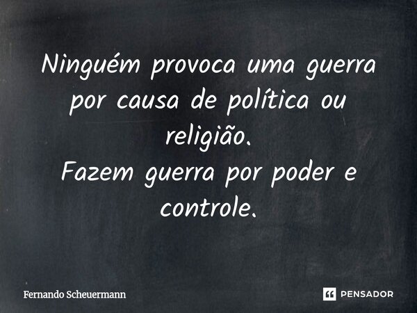 ⁠Ninguém provoca uma guerra por causa de política ou religião. Fazem guerra por poder e controle.... Frase de Fernando Scheuermann.