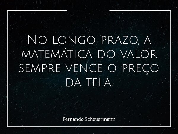 No longo prazo, a matemática do valor sempre vence o preço da tela.... Frase de Fernando Scheuermann.