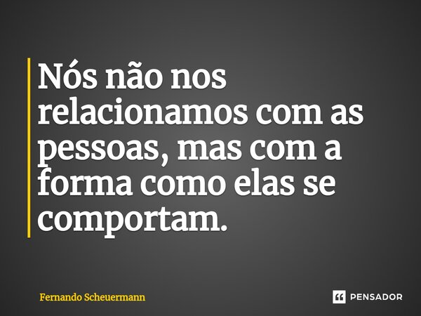 ⁠Nós não nos relacionamos com as pessoas, mas com a forma como elas se comportam.... Frase de Fernando Scheuermann.