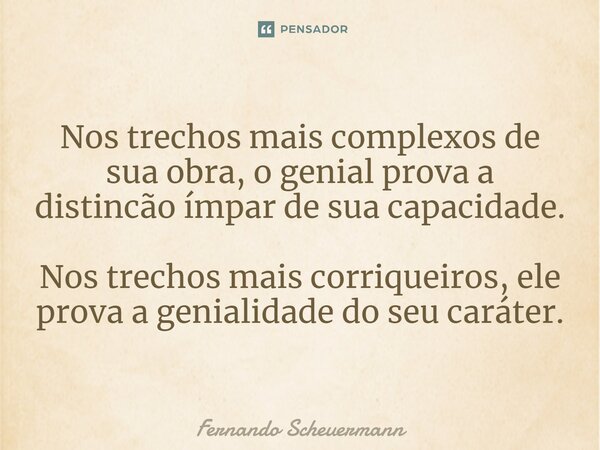 ⁠⁠Nos trechos mais complexos de sua obra, o genial prova a distincão ímpar de sua capacidade. Nos trechos mais corriqueiros, ele prova a genialidade do seu cará... Frase de Fernando Scheuermann.