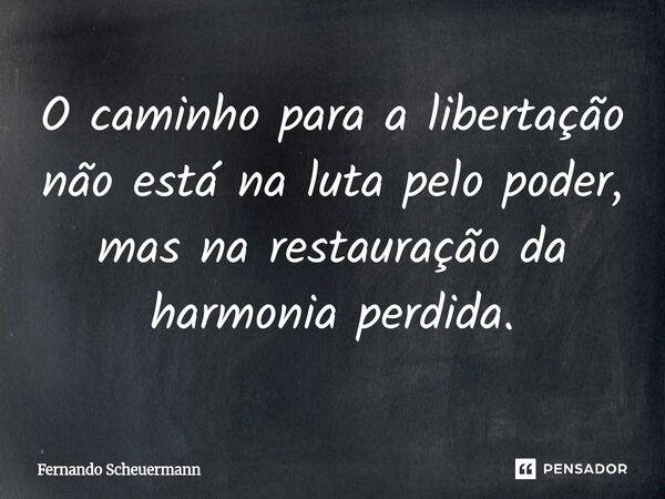 ⁠O caminho para a libertação não está na luta pelo poder, mas na restauração da harmonia perdida.... Frase de Fernando Scheuermann.