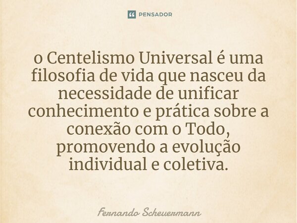 ⁠o Centelismo Universal é uma filosofia de vida que nasceu da necessidade de unificar conhecimento e prática sobre a conexão com o Todo, promovendo a evolução i... Frase de Fernando Scheuermann.