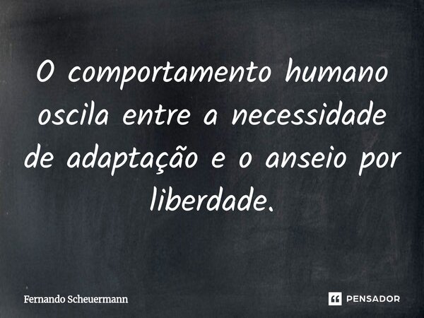 O comportamento humano oscila entre a necessidade de adaptação e o anseio por liberdade.⁠... Frase de Fernando Scheuermann.