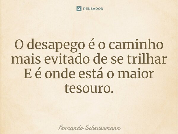 ⁠O desapego é o caminho mais evitado de se trilhar E é onde está o maior tesouro.... Frase de Fernando Scheuermann.