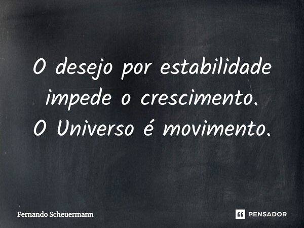 ⁠O desejo por estabilidade impede o crescimento. O Universo é movimento.... Frase de Fernando Scheuermann.