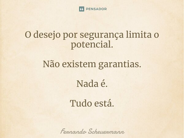 ⁠O desejo por segurança limita o potencial. Não existem garantias. Nada é. Tudo está.... Frase de Fernando Scheuermann.