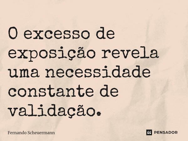 O excesso de exposição revela uma necessidade constante de validação.... Frase de Fernando Scheuermann.