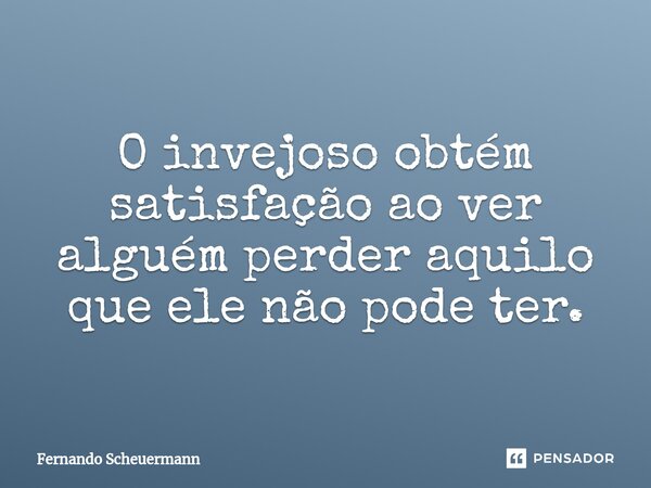 ⁠O invejoso obtém satisfação ao ver alguém perder aquilo que ele não pode ter.... Frase de Fernando Scheuermann.