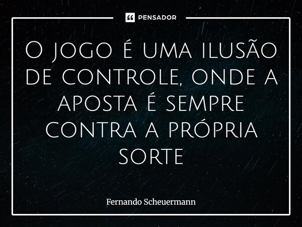 ⁠O jogo é uma ilusão de controle, onde a aposta é sempre contra a própria sorte... Frase de Fernando Scheuermann.