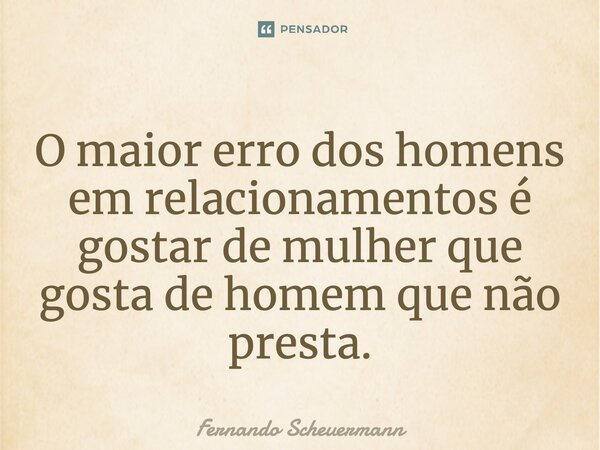 ⁠O maior erro dos homens em relacionamentos é gostar de mulher que gosta de homem que não presta.... Frase de Fernando Scheuermann.