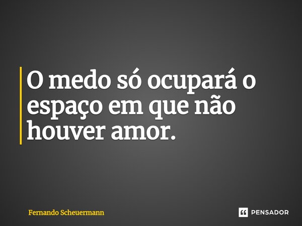 ⁠O medo só ocupará o espaço em que ⁠não houver amor.... Frase de Fernando Scheuermann.