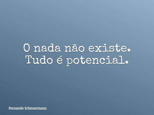 O nada não existe. Tudo é potencial.... Frase de Fernando Scheuermann.